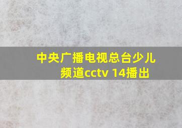 中央广播电视总台少儿频道cctv 14播出